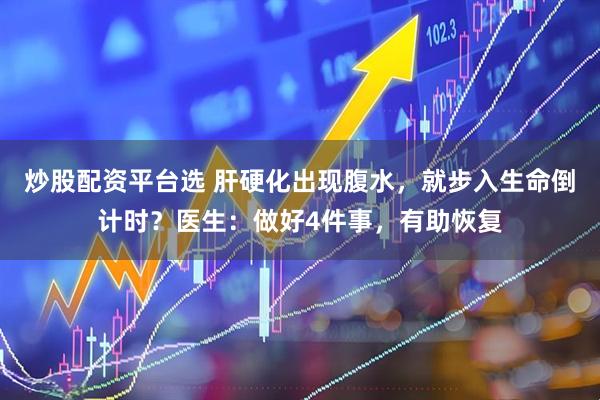炒股配资平台选 肝硬化出现腹水，就步入生命倒计时？医生：做好4件事，有助恢复