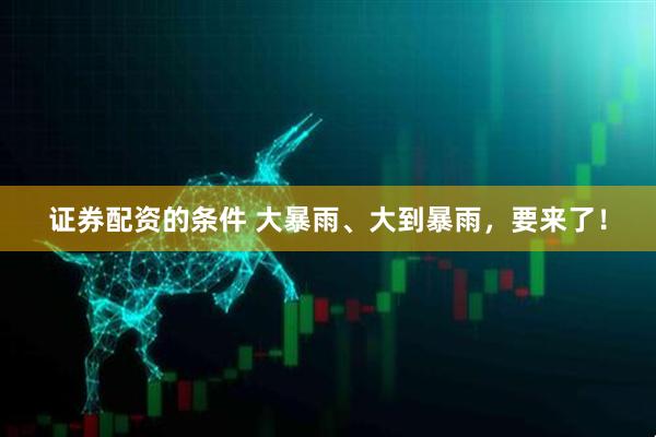 证券配资的条件 大暴雨、大到暴雨，要来了！