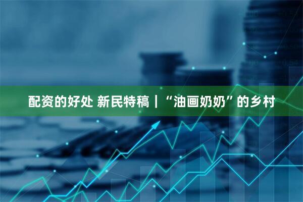 配资的好处 新民特稿｜“油画奶奶”的乡村