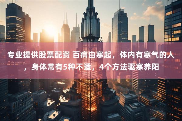 专业提供股票配资 百病由寒起，体内有寒气的人，身体常有5种不适，4个方法驱寒养阳