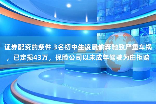 证券配资的条件 3名初中生凌晨偷奔驰致严重车祸，已定损43万，保险公司以未成年驾驶为由拒赔