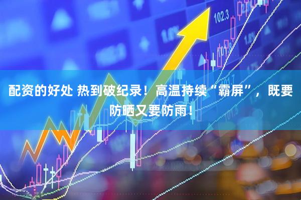 配资的好处 热到破纪录！高温持续“霸屏”，既要防晒又要防雨！