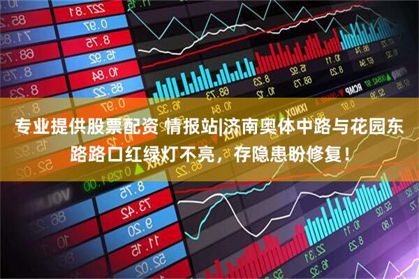 专业提供股票配资 情报站|济南奥体中路与花园东路路口红绿灯不亮，存隐患盼修复！