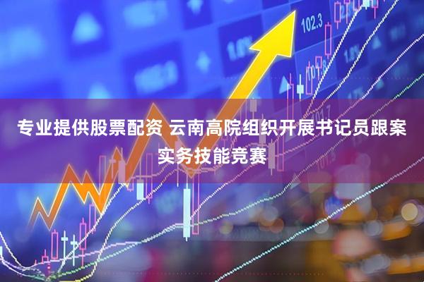 专业提供股票配资 云南高院组织开展书记员跟案实务技能竞赛