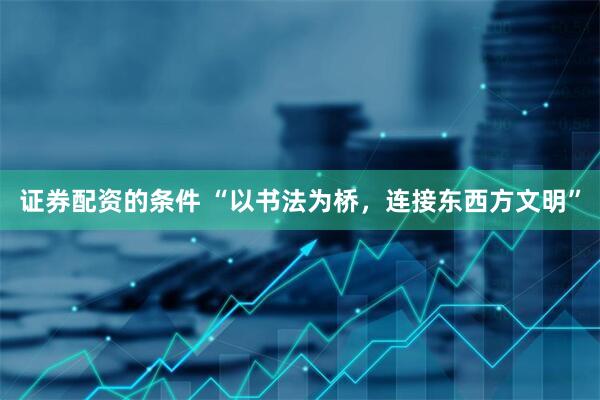 证券配资的条件 “以书法为桥，连接东西方文明”