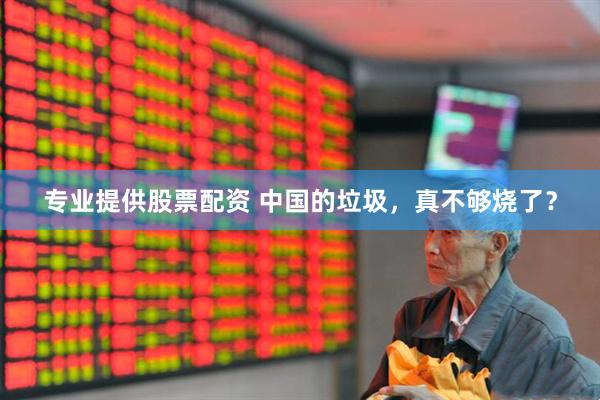 专业提供股票配资 中国的垃圾，真不够烧了？