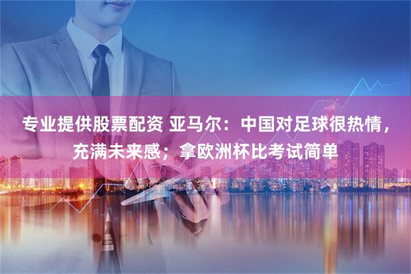 专业提供股票配资 亚马尔：中国对足球很热情，充满未来感；拿欧洲杯比考试简单