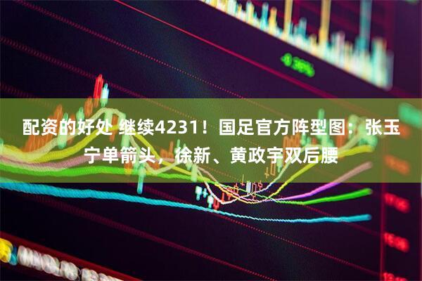 配资的好处 继续4231！国足官方阵型图：张玉宁单箭头，徐新、黄政宇双后腰