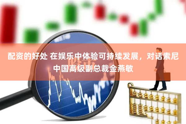 配资的好处 在娱乐中体验可持续发展，对话索尼中国高级副总裁金燕敏