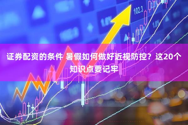 证券配资的条件 暑假如何做好近视防控？这20个知识点要记牢
