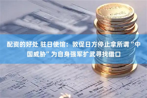 配资的好处 驻日使馆：敦促日方停止拿所谓“中国威胁”为自身强军扩武寻找借口