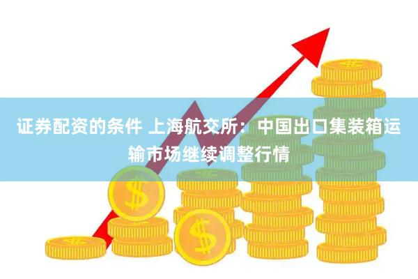 证券配资的条件 上海航交所：中国出口集装箱运输市场继续调整行情