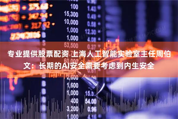 专业提供股票配资 上海人工智能实验室主任周伯文：长期的AI安全需要考虑到内生安全