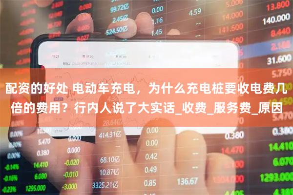 配资的好处 电动车充电，为什么充电桩要收电费几倍的费用？行内人说了大实话_收费_服务费_原因