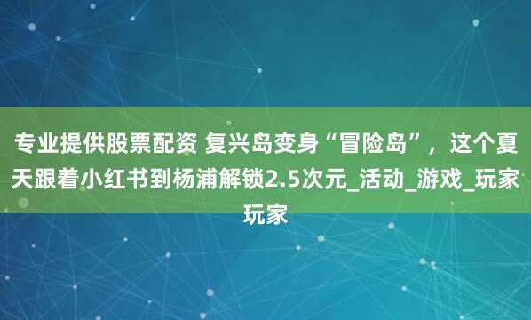 专业提供股票配资 复兴岛变身“冒险岛”，这个夏天跟着小红书到杨浦解锁2.5次元_活动_游戏_玩家