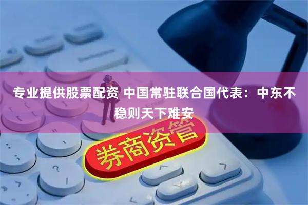 专业提供股票配资 中国常驻联合国代表：中东不稳则天下难安