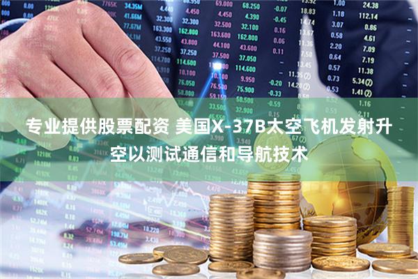 专业提供股票配资 美国X-37B太空飞机发射升空以测试通信和导航技术