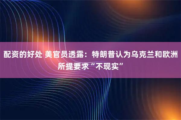 配资的好处 美官员透露：特朗普认为乌克兰和欧洲所提要求“不现实”