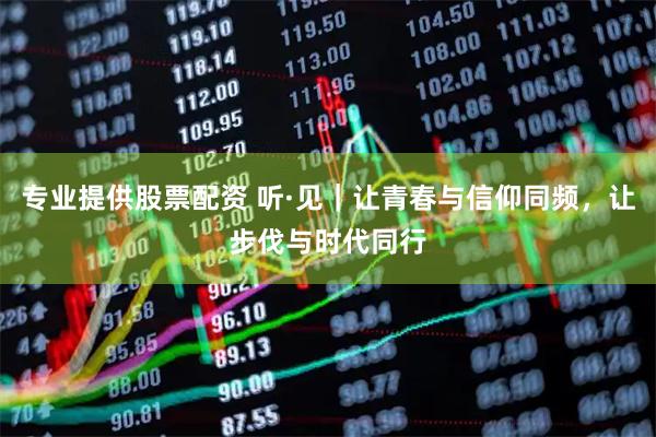 专业提供股票配资 听·见｜让青春与信仰同频，让步伐与时代同行