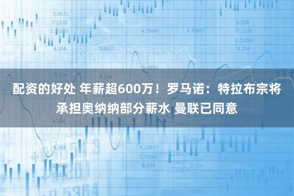 配资的好处 年薪超600万！罗马诺：特拉布宗将承担奥纳纳部分薪水 曼联已同意