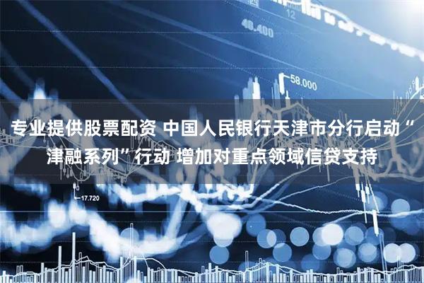 专业提供股票配资 中国人民银行天津市分行启动“津融系列”行动 增加对重点领域信贷支持
