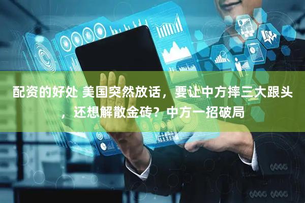 配资的好处 美国突然放话，要让中方摔三大跟头，还想解散金砖？中方一招破局