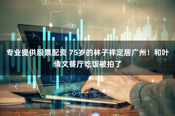 专业提供股票配资 75岁的林子祥定居广州！和叶倩文餐厅吃饭被拍了