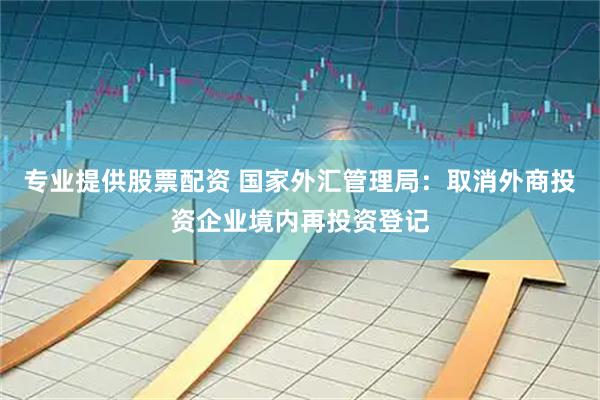 专业提供股票配资 国家外汇管理局：取消外商投资企业境内再投资登记