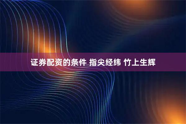 证券配资的条件 指尖经纬 竹上生辉