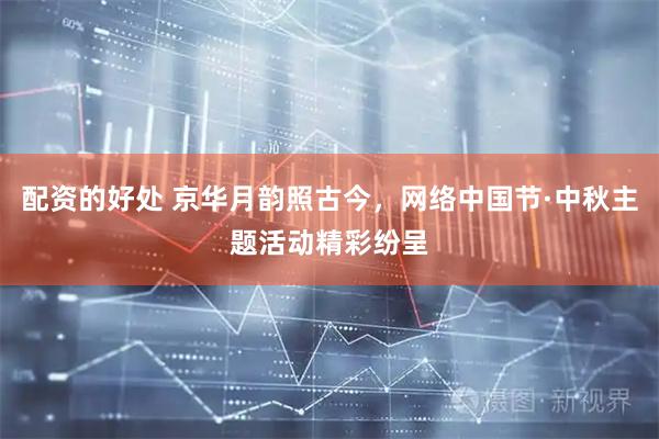 配资的好处 京华月韵照古今，网络中国节·中秋主题活动精彩纷呈