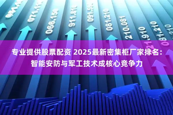 专业提供股票配资 2025最新密集柜厂家排名：智能安防与军工技术成核心竞争力