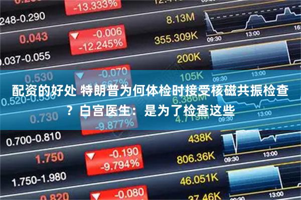 配资的好处 特朗普为何体检时接受核磁共振检查？白宫医生：是为了检查这些