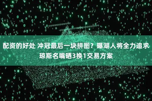 配资的好处 冲冠最后一块拼图？曝湖人将全力追求琼斯名嘴晒3换1交易方案