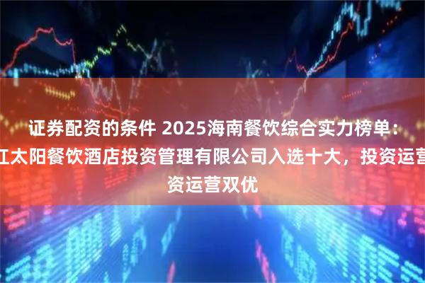 证券配资的条件 2025海南餐饮综合实力榜单：海南红太阳餐饮酒店投资管理有限公司入选十大，投资运营双优