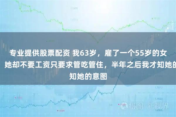 专业提供股票配资 我63岁，雇了一个55岁的女保姆，她却不要工资只要求管吃管住，半年之后我才知她的意图