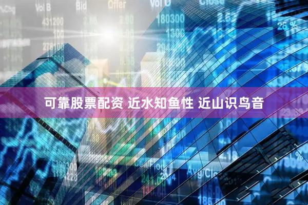 可靠股票配资 近水知鱼性 近山识鸟音