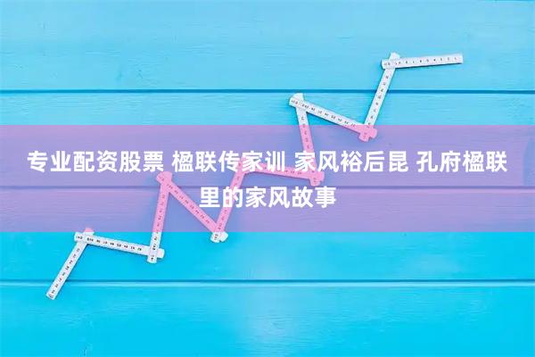 专业配资股票 楹联传家训 家风裕后昆 孔府楹联里的家风故事